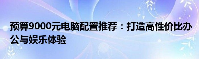 预算9000元电脑配置推荐：打造高性价比办公与娱乐体验
