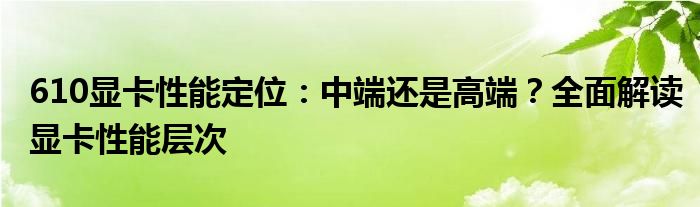 610显卡性能定位：中端还是高端？全面解读显卡性能层次