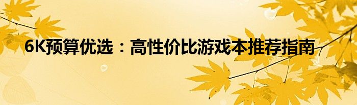6K预算优选：高性价比游戏本推荐指南