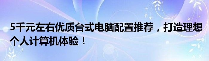 5千元左右优质台式电脑配置推荐，打造理想个人计算机体验！