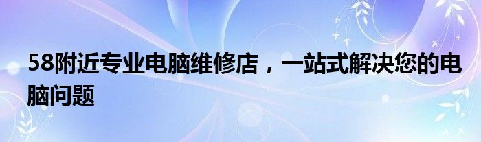 58附近专业电脑维修店，一站式解决您的电脑问题