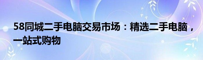 58同城二手电脑交易市场：精选二手电脑，一站式购物