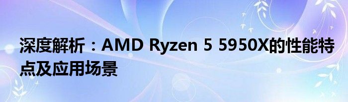 深度解析：AMD Ryzen 5 5950X的性能特点及应用场景