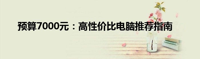 预算7000元：高性价比电脑推荐指南