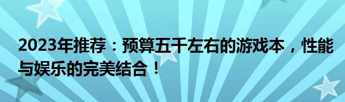 2023年推荐：预算五千左右的游戏本，性能与娱乐的完美结合！