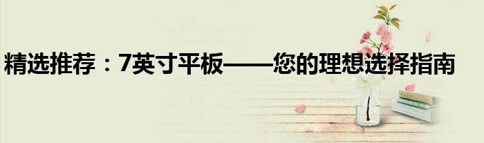 精选推荐：7英寸平板——您的理想选择指南