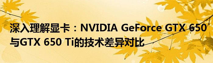 深入理解显卡：NVIDIA GeForce GTX 650与GTX 650 Ti的技术差异对比