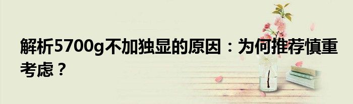 解析5700g不加独显的原因：为何推荐慎重考虑？