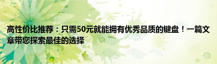 高性价比推荐：只需50元就能拥有优秀品质的键盘！一篇文章带您探索最佳的选择