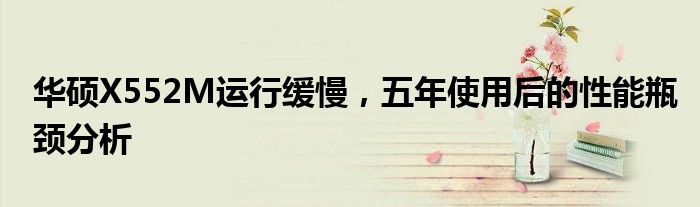 华硕X552M运行缓慢，五年使用后的性能瓶颈分析