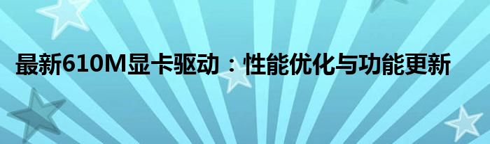 最新610M显卡驱动：性能优化与功能更新