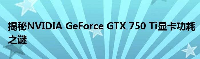 揭秘NVIDIA GeForce GTX 750 Ti显卡功耗之谜