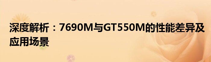 深度解析：7690M与GT550M的性能差异及应用场景