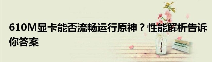 610M显卡能否流畅运行原神？性能解析告诉你答案