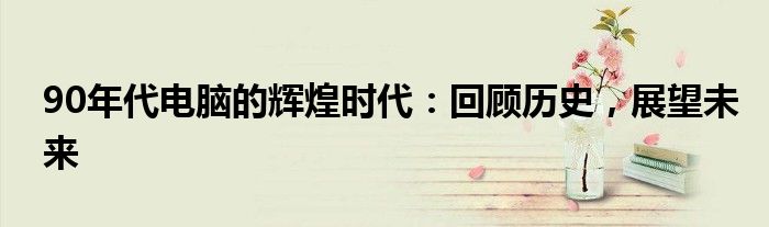 90年代电脑的辉煌时代：回顾历史，展望未来