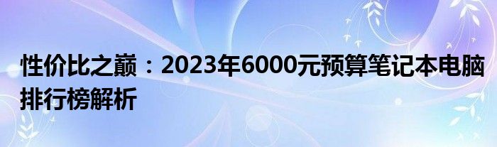 性价比之巅：2023年6000元预算笔记本电脑排行榜解析