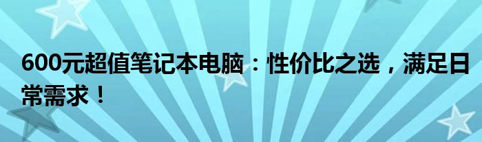 600元超值笔记本电脑：性价比之选，满足日常需求！