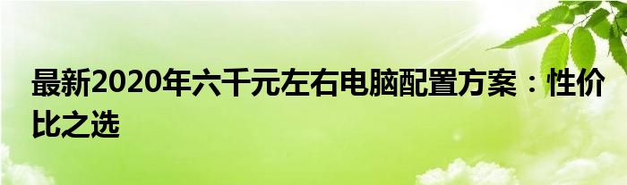最新2020年六千元左右电脑配置方案：性价比之选