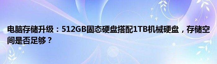 电脑存储升级：512GB固态硬盘搭配1TB机械硬盘，存储空间是否足够？