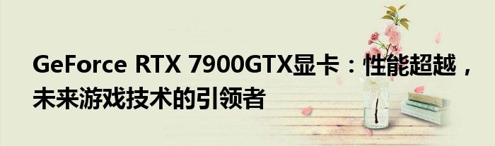GeForce RTX 7900GTX显卡：性能超越，未来游戏技术的引领者