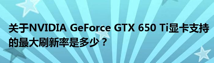 关于NVIDIA GeForce GTX 650 Ti显卡支持的最大刷新率是多少？