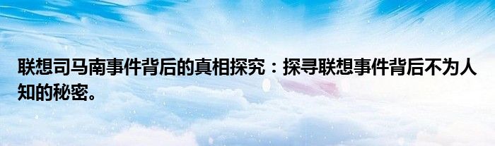 联想司马南事件背后的真相探究：探寻联想事件背后不为人知的秘密。