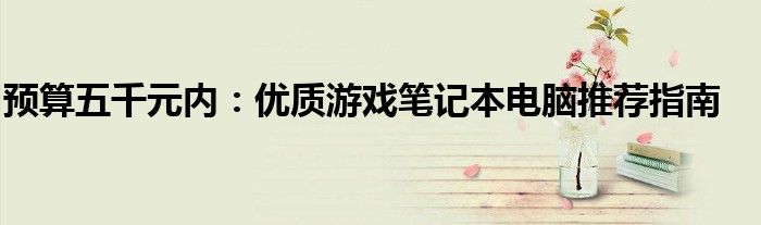 预算五千元内：优质游戏笔记本电脑推荐指南
