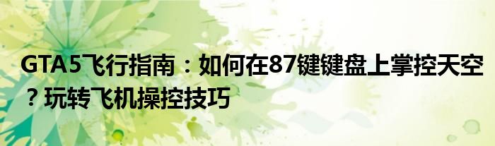 GTA5飞行指南：如何在87键键盘上掌控天空？玩转飞机操控技巧