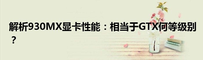 解析930MX显卡性能：相当于GTX何等级别？