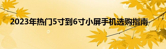 2023年热门5寸到6寸小屏手机选购指南