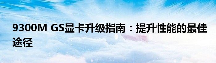 9300M GS显卡升级指南：提升性能的最佳途径