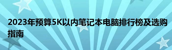 2023年预算5K以内笔记本电脑排行榜及选购指南