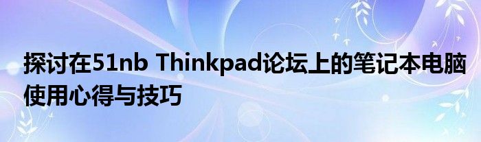 探讨在51nb Thinkpad论坛上的笔记本电脑使用心得与技巧