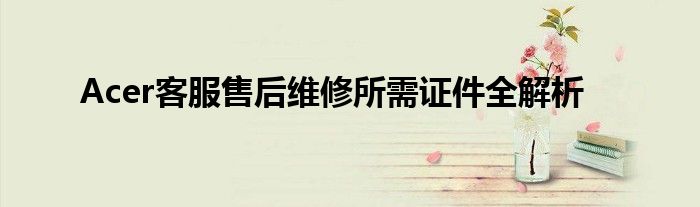 Acer客服售后维修所需证件全解析
