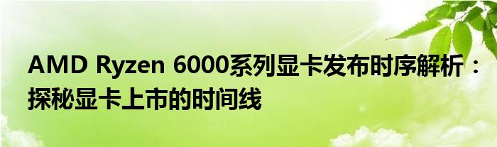 AMD Ryzen 6000系列显卡发布时序解析：探秘显卡上市的时间线