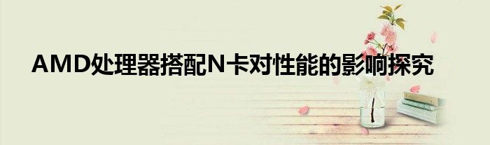 AMD处理器搭配N卡对性能的影响探究