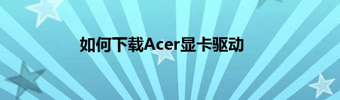 如何下载Acer显卡驱动