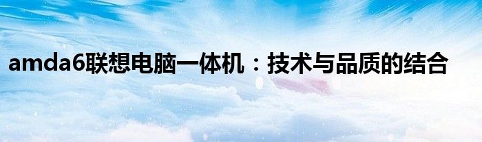 amda6联想电脑一体机：技术与品质的结合