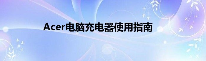Acer电脑充电器使用指南