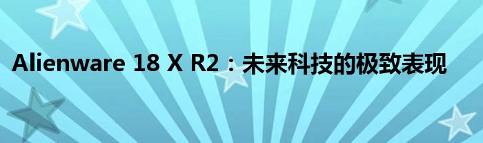 Alienware 18 X R2：未来科技的极致表现