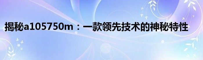 揭秘a105750m：一款领先技术的神秘特性