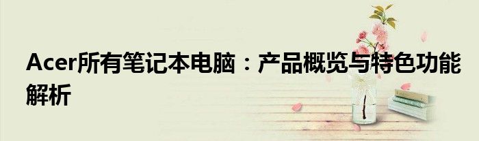 Acer所有笔记本电脑：产品概览与特色功能解析