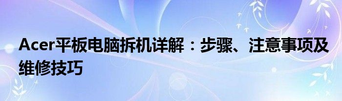 Acer平板电脑拆机详解：步骤、注意事项及维修技巧