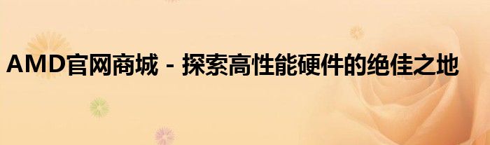 AMD官网商城 - 探索高性能硬件的绝佳之地