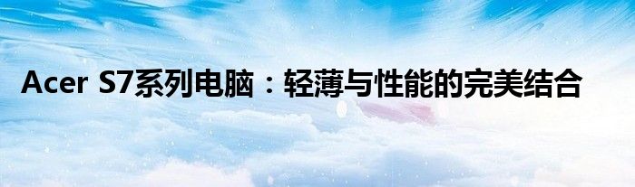 Acer S7系列电脑：轻薄与性能的完美结合
