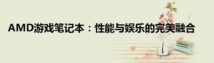 AMD游戏笔记本：性能与娱乐的完美融合