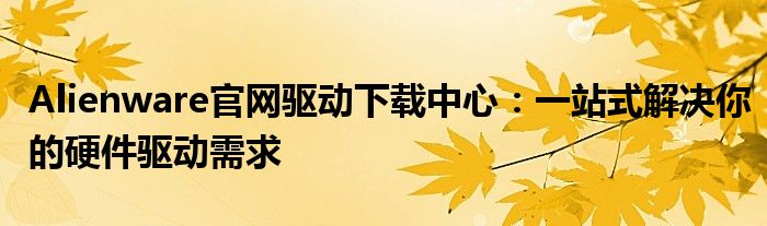 Alienware官网驱动下载中心：一站式解决你的硬件驱动需求