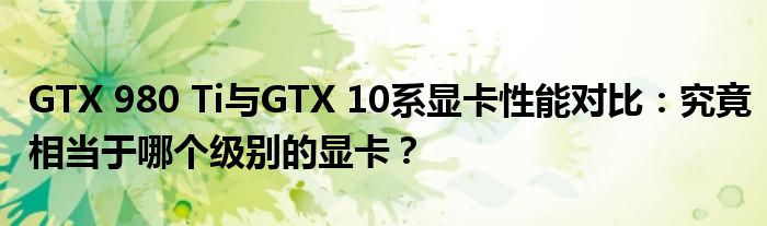 GTX 980 Ti与GTX 10系显卡性能对比：究竟相当于哪个级别的显卡？