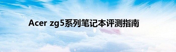 Acer zg5系列笔记本评测指南