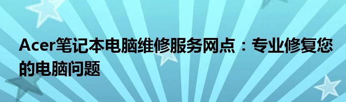 Acer笔记本电脑维修服务网点：专业修复您的电脑问题